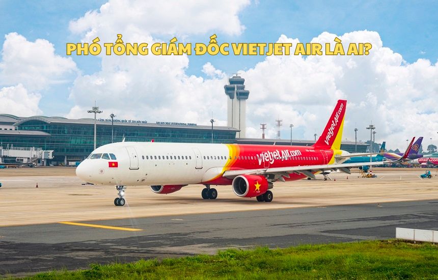 Phó Tổng Giám đốc Vietjet Air là ai? Thông tin PGĐ Vietjet