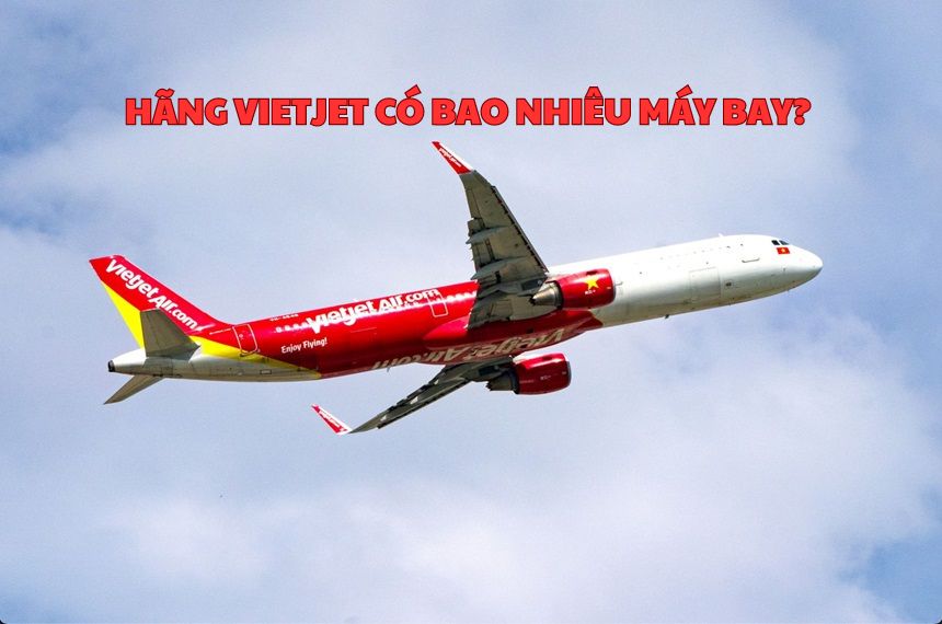 Hãng Vietjet có bao nhiêu máy bay? Máy bay Vietjet tốt không?