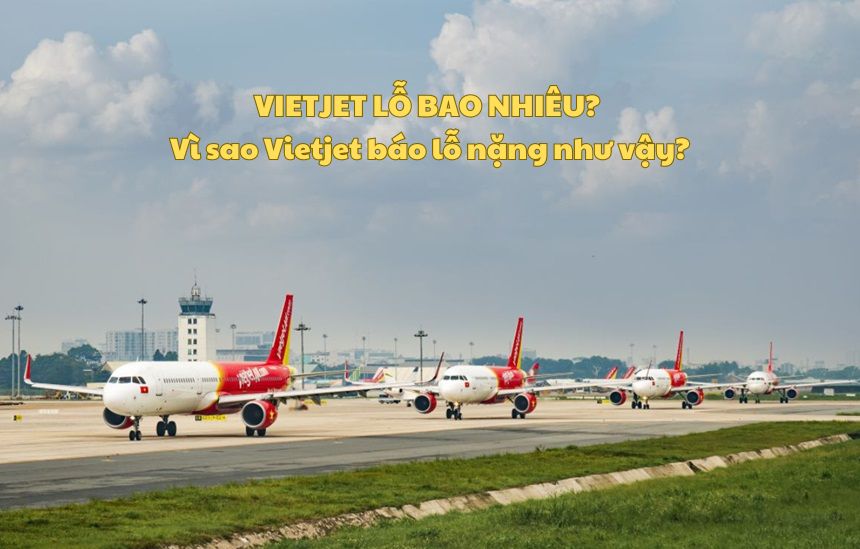 Vietjet lỗ bao nhiêu? Vì sao Vietjet báo lỗ nặng như vậy?