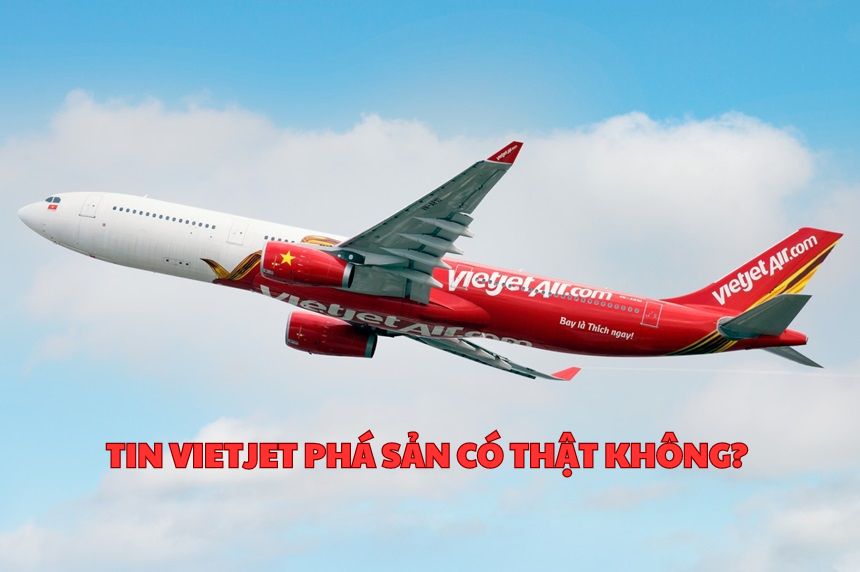 Tin Vietjet phá sản có thật không? Tin đồn này từ đâu mà có?